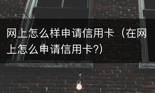 网上怎么样申请信用卡（在网上怎么申请信用卡?）