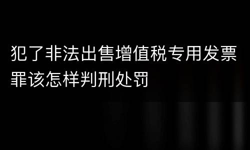 犯了非法出售增值税专用发票罪该怎样判刑处罚