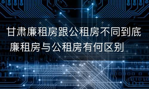 甘肃廉租房跟公租房不同到底 廉租房与公租房有何区别