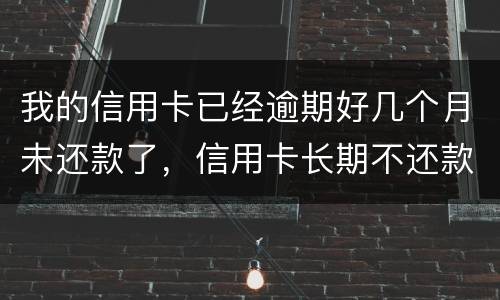 我的信用卡已经逾期好几个月未还款了，信用卡长期不还款会怎么样