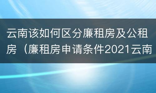 云南该如何区分廉租房及公租房（廉租房申请条件2021云南）
