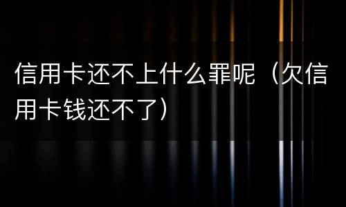 信用卡还不上什么罪呢（欠信用卡钱还不了）