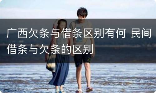 广西欠条与借条区别有何 民间借条与欠条的区别