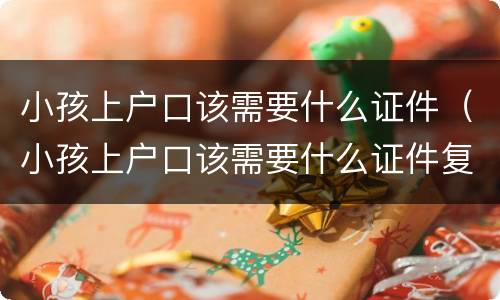 小孩上户口该需要什么证件（小孩上户口该需要什么证件复印件）