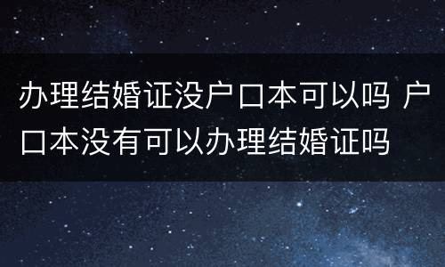 办理结婚证没户口本可以吗 户口本没有可以办理结婚证吗