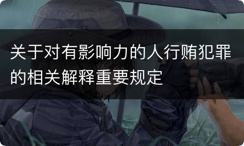 关于对有影响力的人行贿犯罪的相关解释重要规定