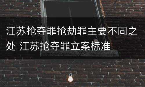 江苏抢夺罪抢劫罪主要不同之处 江苏抢夺罪立案标准
