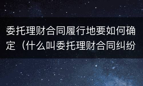 委托理财合同履行地要如何确定（什么叫委托理财合同纠纷）