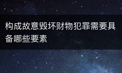 构成故意毁坏财物犯罪需要具备哪些要素