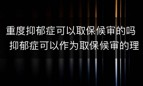 重度抑郁症可以取保候审的吗 抑郁症可以作为取保候审的理由吗