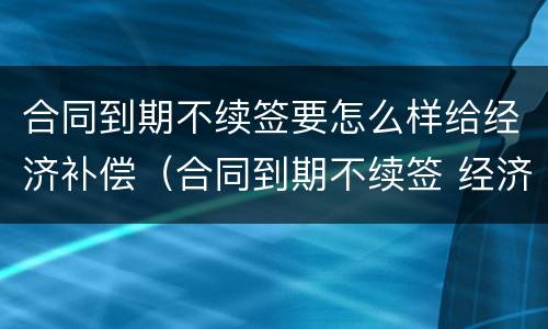 合同到期不续签要怎么样给经济补偿（合同到期不续签 经济补偿需要哪些手续）