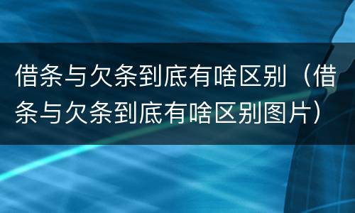 借条与欠条到底有啥区别（借条与欠条到底有啥区别图片）
