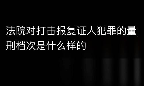 法院对打击报复证人犯罪的量刑档次是什么样的