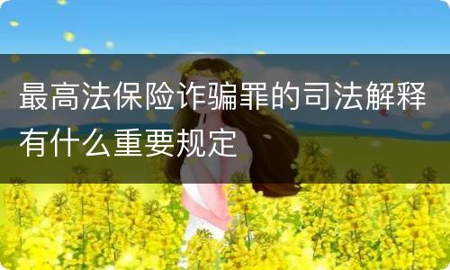 最高法保险诈骗罪的司法解释有什么重要规定