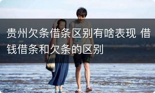 贵州欠条借条区别有啥表现 借钱借条和欠条的区别