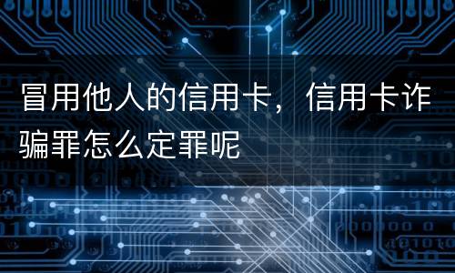 冒用他人的信用卡，信用卡诈骗罪怎么定罪呢