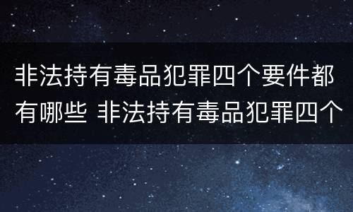 非法持有毒品犯罪四个要件都有哪些 非法持有毒品犯罪四个要件都有哪些罪名