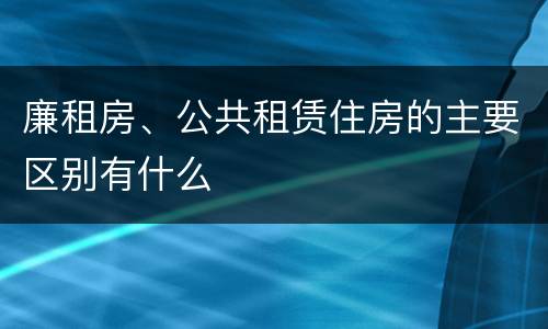 廉租房、公共租赁住房的主要区别有什么