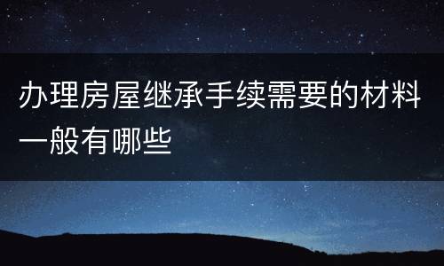 办理房屋继承手续需要的材料一般有哪些