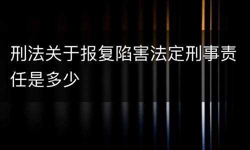 刑法关于报复陷害法定刑事责任是多少