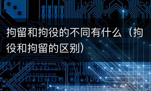 拘留和拘役的不同有什么（拘役和拘留的区别）