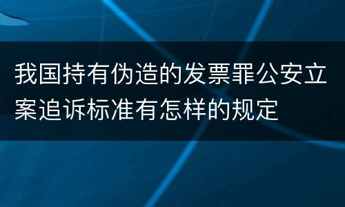 我国持有伪造的发票罪公安立案追诉标准有怎样的规定