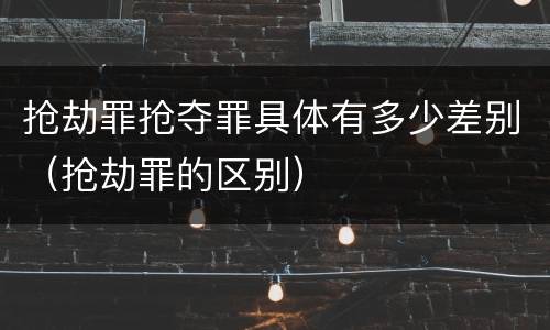 抢劫罪抢夺罪具体有多少差别（抢劫罪的区别）