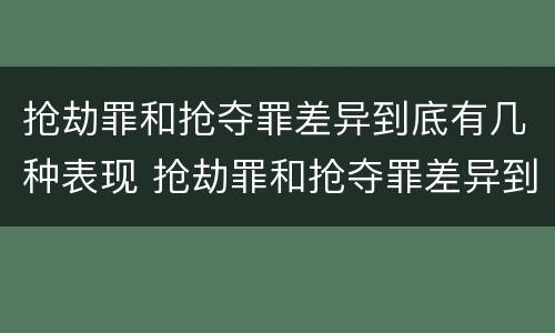 抢劫罪和抢夺罪差异到底有几种表现 抢劫罪和抢夺罪差异到底有几种表现形式