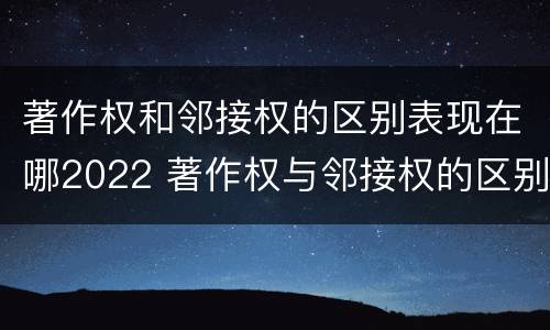 著作权和邻接权的区别表现在哪2022 著作权与邻接权的区别