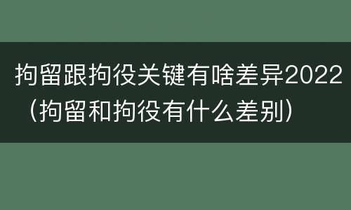拘留跟拘役关键有啥差异2022（拘留和拘役有什么差别）