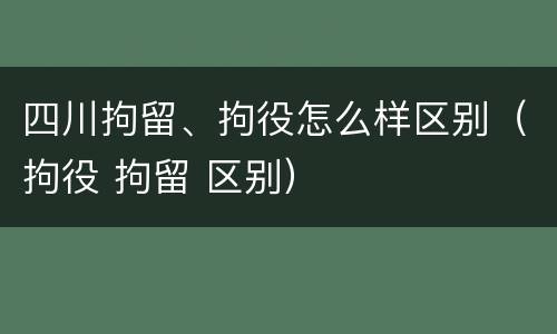 四川拘留、拘役怎么样区别（拘役 拘留 区别）