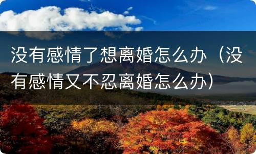 没有感情了想离婚怎么办（没有感情又不忍离婚怎么办）