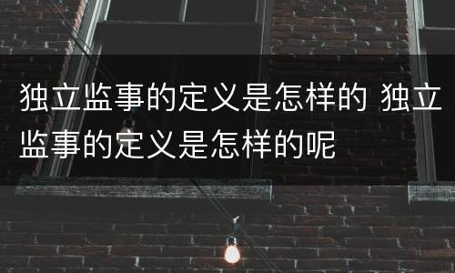 独立监事的定义是怎样的 独立监事的定义是怎样的呢