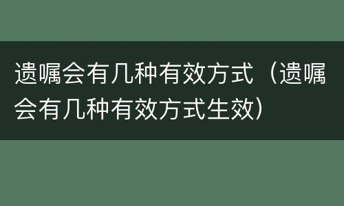 遗嘱会有几种有效方式（遗嘱会有几种有效方式生效）