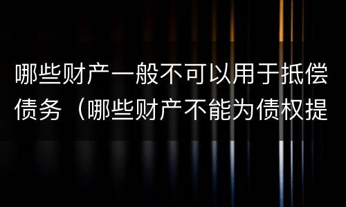 哪些财产一般不可以用于抵偿债务（哪些财产不能为债权提供抵押）