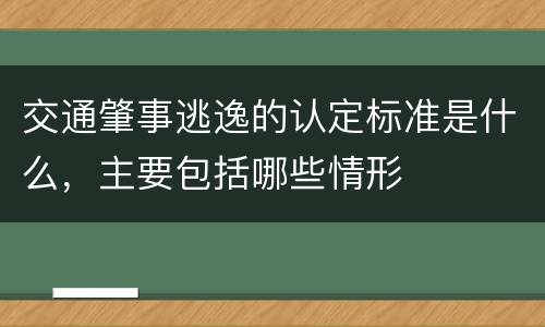 交通肇事逃逸的认定标准是什么，主要包括哪些情形