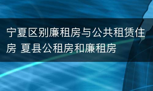 宁夏区别廉租房与公共租赁住房 夏县公租房和廉租房
