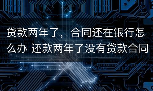 贷款两年了，合同还在银行怎么办 还款两年了没有贷款合同