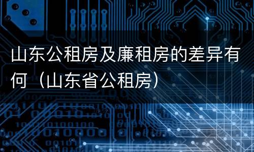 山东公租房及廉租房的差异有何（山东省公租房）