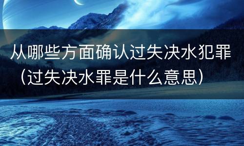 从哪些方面确认过失决水犯罪（过失决水罪是什么意思）