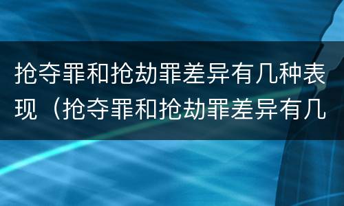 抢夺罪和抢劫罪差异有几种表现（抢夺罪和抢劫罪差异有几种表现形式）