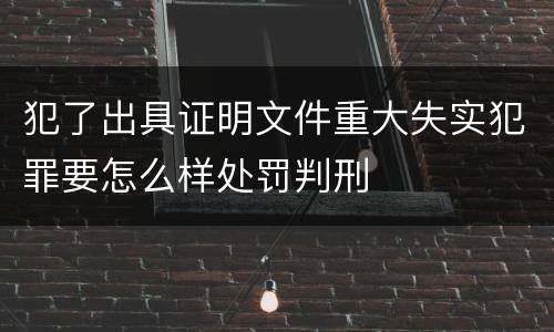 犯了出具证明文件重大失实犯罪要怎么样处罚判刑