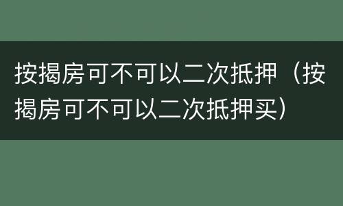 按揭房可不可以二次抵押（按揭房可不可以二次抵押买）