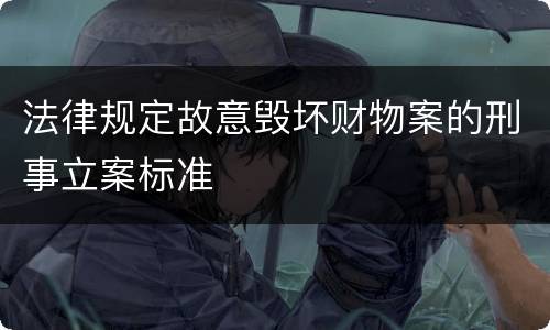 法律规定故意毁坏财物案的刑事立案标准