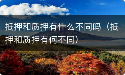 抵押和质押有什么不同吗（抵押和质押有何不同）