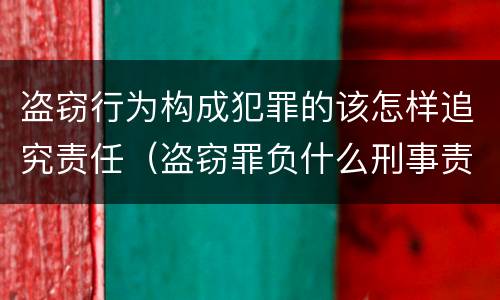 盗窃行为构成犯罪的该怎样追究责任（盗窃罪负什么刑事责任）