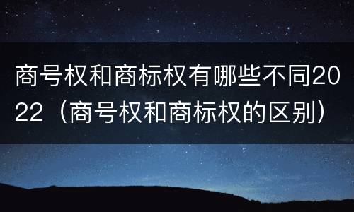商号权和商标权有哪些不同2022（商号权和商标权的区别）