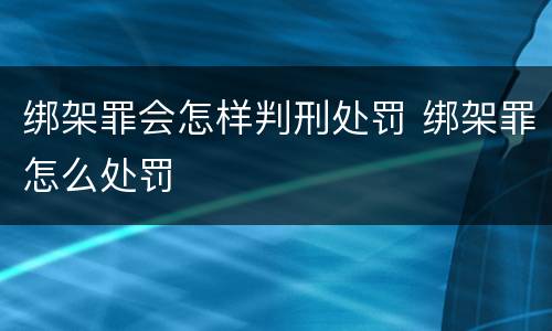 绑架罪会怎样判刑处罚 绑架罪怎么处罚