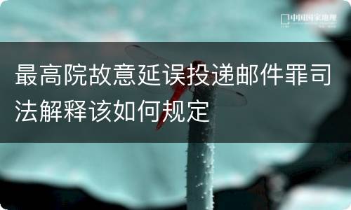 最高院故意延误投递邮件罪司法解释该如何规定