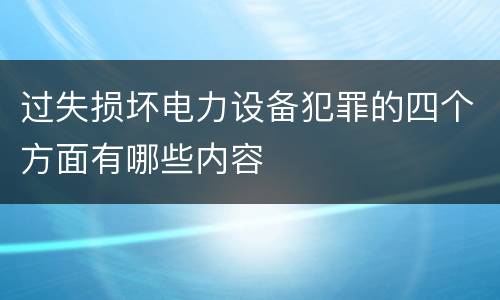 过失损坏电力设备犯罪的四个方面有哪些内容